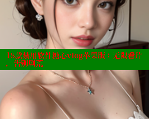18款禁用软件糖心vlog苹果版：无限看片，告别剧荒