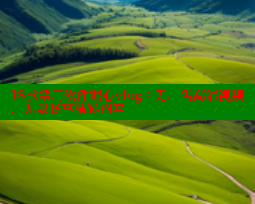 18款禁用软件糖心vlog：无广告高清视频，无限畅享精彩内容