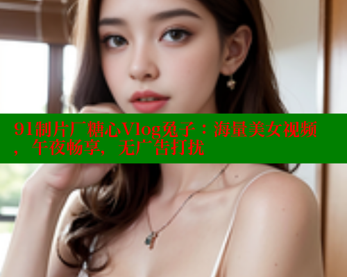 91制片厂糖心Vlog兔子：海量美女视频，午夜畅享，无广告打扰