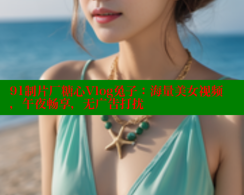 91制片厂糖心Vlog兔子：海量美女视频，午夜畅享，无广告打扰