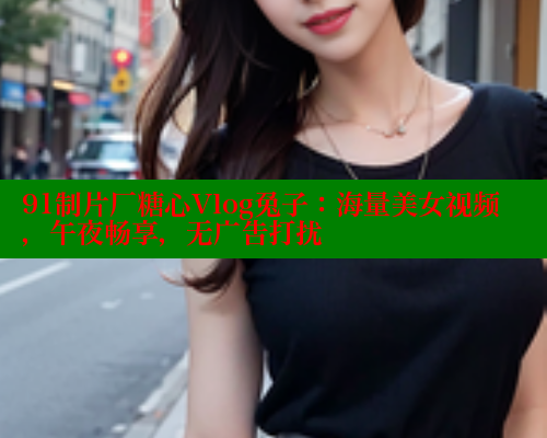91制片厂糖心Vlog兔子：海量美女视频，午夜畅享，无广告打扰