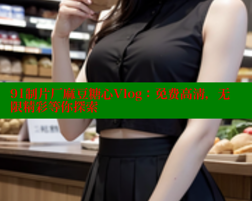 91制片厂麻豆糖心Vlog：免费高清，无限精彩等你探索