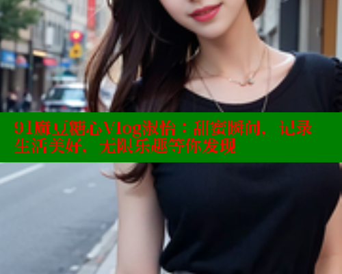 91麻豆糖心Vlog淑怡：甜蜜瞬间，记录生活美好，无限乐趣等你发现