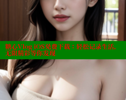 糖心Vlog iOS免费下载：轻松记录生活，无限精彩等你发现