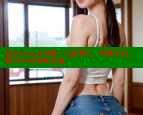 糖心vlog iOS版：无限看片，免费下载，精彩Vlog等你打造