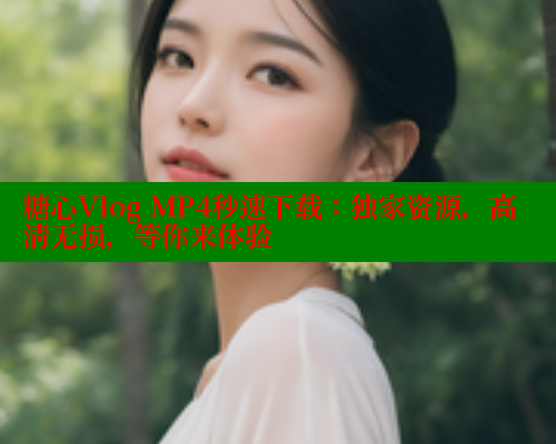 糖心Vlog MP4秒速下载：独家资源，高清无损，等你来体验