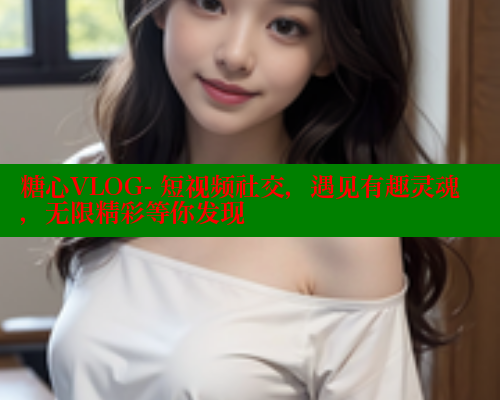 糖心VLOG- 短视频社交，遇见有趣灵魂，无限精彩等你发现