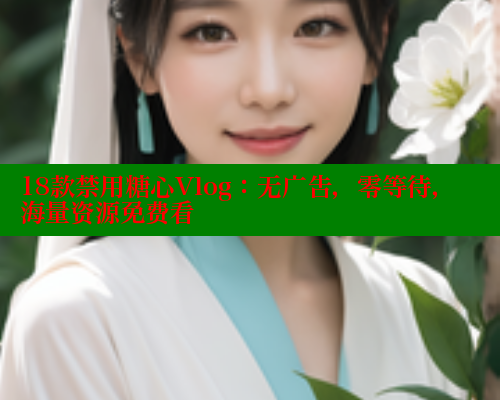 18款禁用糖心Vlog：无广告，零等待，海量资源免费看