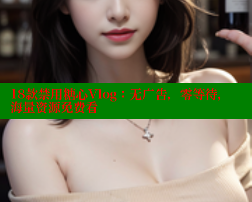 18款禁用糖心Vlog：无广告，零等待，海量资源免费看