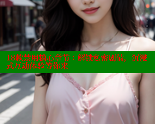 18款禁用糖心章节：解锁私密剧情，沉浸式互动体验等你来