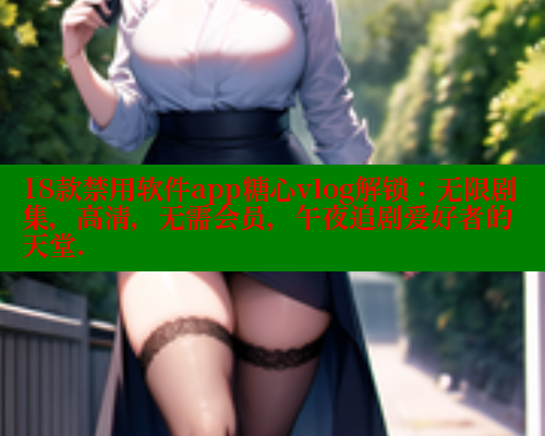 18款禁用软件app糖心vlog解锁：无限剧集，高清，无需会员，午夜追剧爱好者的天堂.