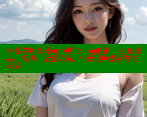 18款禁用软件app糖心vlog解锁：无限剧集，高清，无需会员，午夜追剧爱好者的天堂.