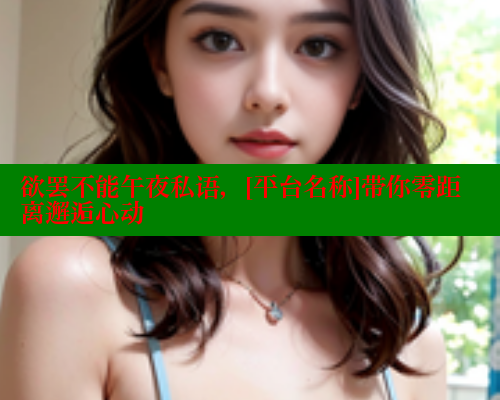 欲罢不能午夜私语，[平台名称]带你零距离邂逅心动