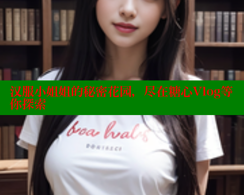 汉服小姐姐的秘密花园，尽在糖心Vlog等你探索