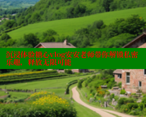 沉浸体验糖心vlog安安老师带你解锁私密乐趣，释放无限可能