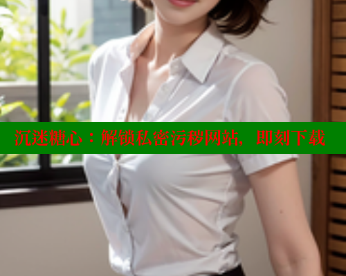 沉迷糖心：解锁私密污秽网站，即刻下载