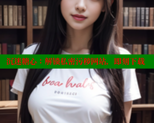 沉迷糖心：解锁私密污秽网站，即刻下载