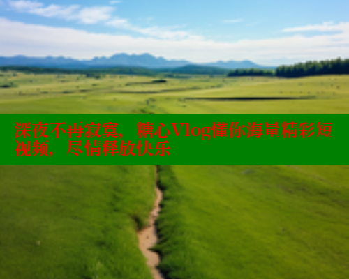 深夜不再寂寞，糖心Vlog懂你海量精彩短视频，尽情释放快乐