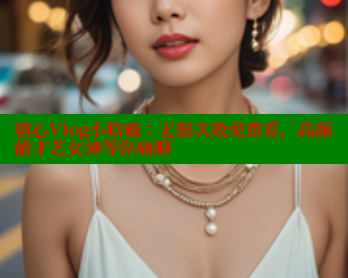 糖心Vlog小晗喵：无限次数免费看，高颜值才艺女神等你嗨聊