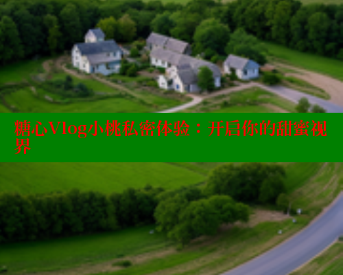 糖心Vlog小桃私密体验：开启你的甜蜜视界