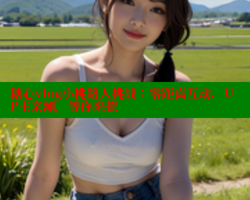 糖心vlog小桃路人挑战：零距离互动，UP主亲测，等你来撩