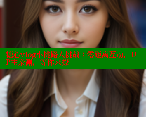 糖心vlog小桃路人挑战：零距离互动，UP主亲测，等你来撩