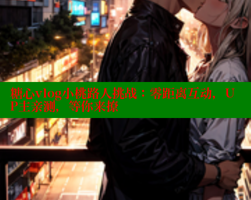 糖心vlog小桃路人挑战：零距离互动，UP主亲测，等你来撩