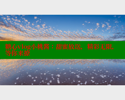 糖心vlog小桃酱：甜蜜放送，精彩无限，等你来撩