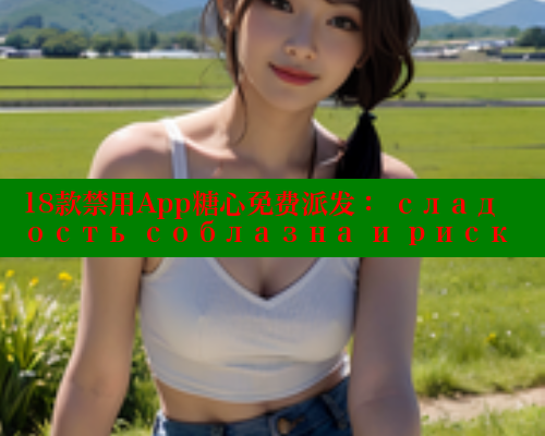 18款禁用App糖心免费派发： сладость соблазна и риск