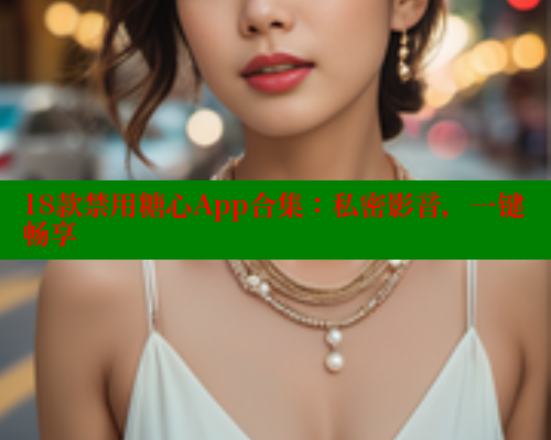 18款禁用糖心App合集：私密影音，一键畅享