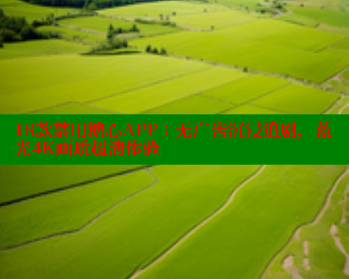 18款禁用糖心APP：无广告沉浸追剧，蓝光4K画质超清体验