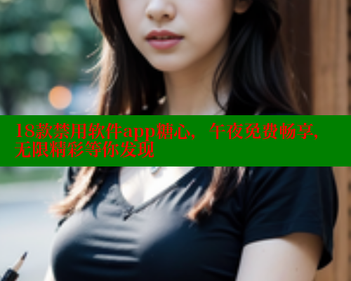 18款禁用软件app糖心，午夜免费畅享，无限精彩等你发现
