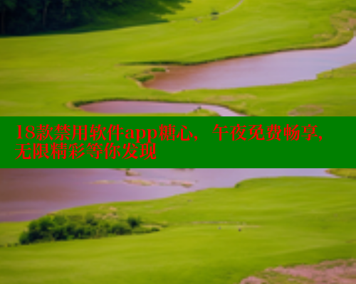 18款禁用软件app糖心，午夜免费畅享，无限精彩等你发现