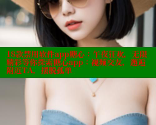18款禁用软件app糖心：午夜狂欢，无限精彩等你探索糖心app：视频交友，邂逅附近TA，摆脱孤单