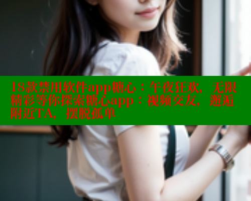 18款禁用软件app糖心：午夜狂欢，无限精彩等你探索糖心app：视频交友，邂逅附近TA，摆脱孤单