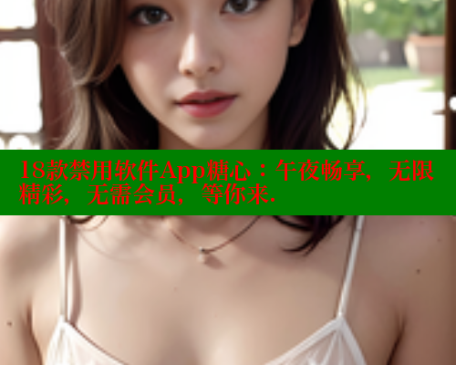 18款禁用软件App糖心：午夜畅享，无限精彩，无需会员，等你来.