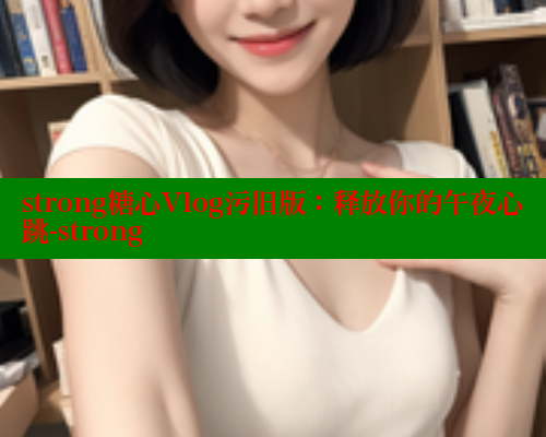 strong糖心Vlog污旧版：释放你的午夜心跳-strong