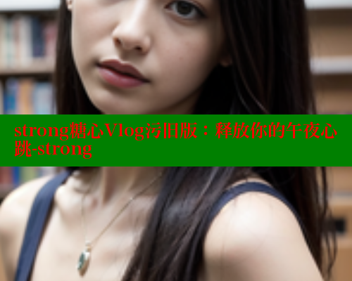 strong糖心Vlog污旧版：释放你的午夜心跳-strong