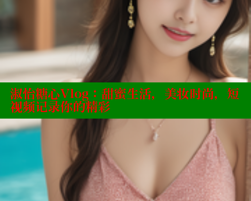 淑怡糖心Vlog：甜蜜生活，美妆时尚，短视频记录你的精彩
