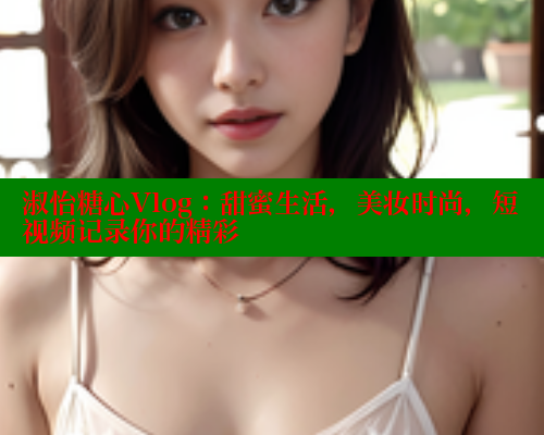 淑怡糖心Vlog：甜蜜生活，美妆时尚，短视频记录你的精彩