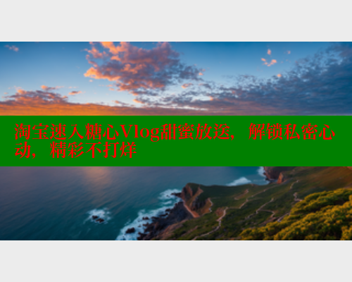 淘宝速入糖心Vlog甜蜜放送，解锁私密心动，精彩不打烊