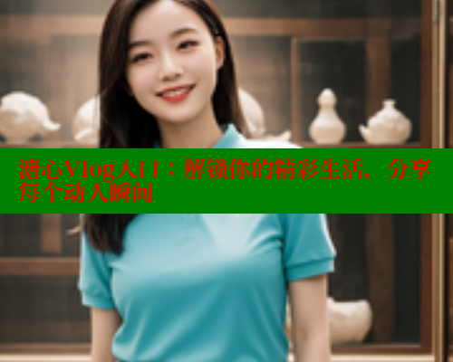 溏心Vlog入口：解锁你的精彩生活，分享每个动人瞬间