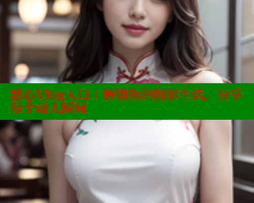 溏心Vlog入口：解锁你的精彩生活，分享每个动人瞬间