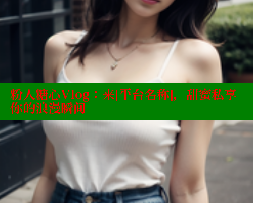 粉人糖心Vlog：来[平台名称]，甜蜜私享你的浪漫瞬间