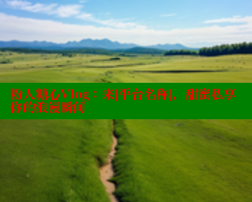 粉人糖心Vlog：来[平台名称]，甜蜜私享你的浪漫瞬间
