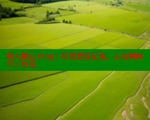 粉人糖心Vlog：甜蜜恋爱记录，心动瞬间每日放送