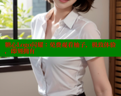糖心Logo闪耀：免费观看柚子，极致体验，即刻拥有