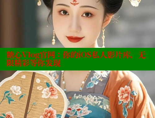 糖心Vlog官网：你的iOS私人影片库，无限精彩等你发现