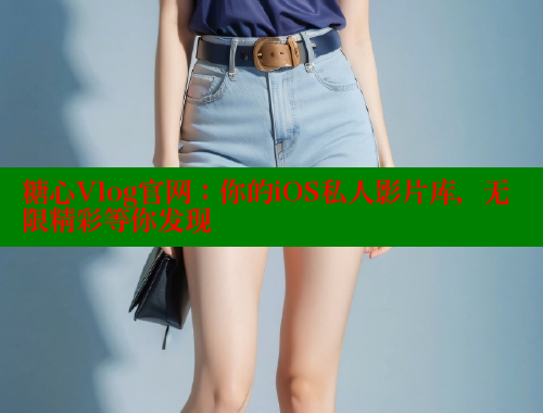 糖心Vlog官网：你的iOS私人影片库，无限精彩等你发现