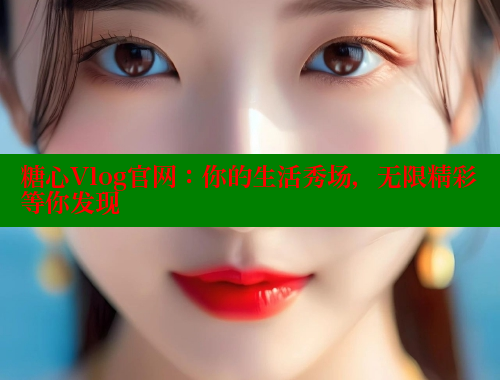 糖心Vlog官网：你的生活秀场，无限精彩等你发现